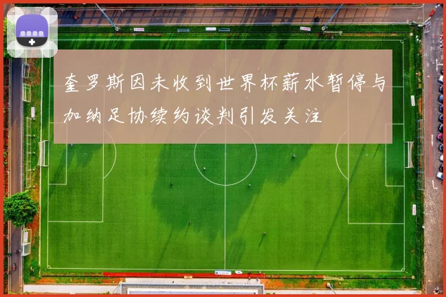 奎罗斯因未收到世界杯薪水暂停与加纳足协续约谈判引发关注