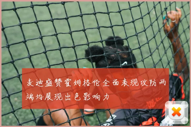 麦迪盛赞霍姆格伦全面表现攻防两端均展现出色影响力