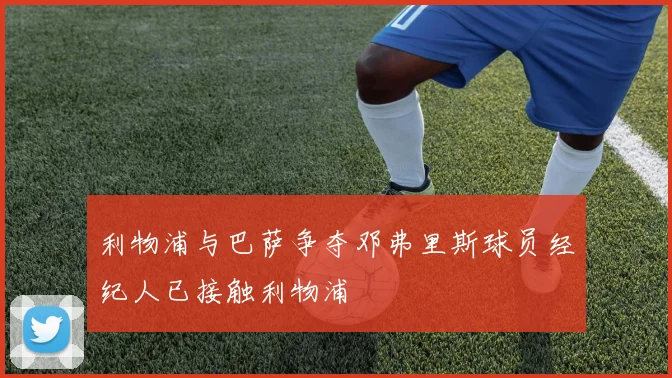 利物浦与巴萨争夺邓弗里斯球员经纪人已接触利物浦