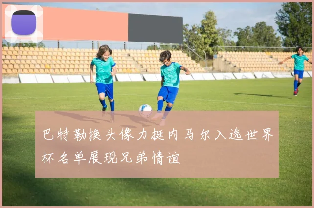 巴特勒换头像力挺内马尔入选世界杯名单展现兄弟情谊