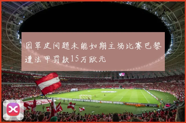 因草皮问题未能如期主场比赛巴黎遭法甲罚款15万欧元