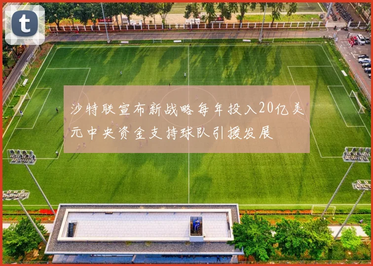 沙特联宣布新战略每年投入20亿美元中央资金支持球队引援发展