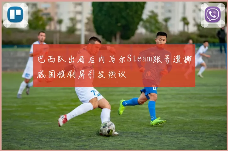 巴西队出局后内马尔Steam账号遭挪威国旗刷屏引发热议