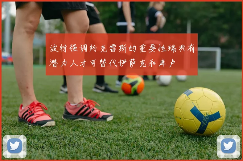波特强调约克雷斯的重要性瑞典有潜力人才可替代伊萨克和库卢