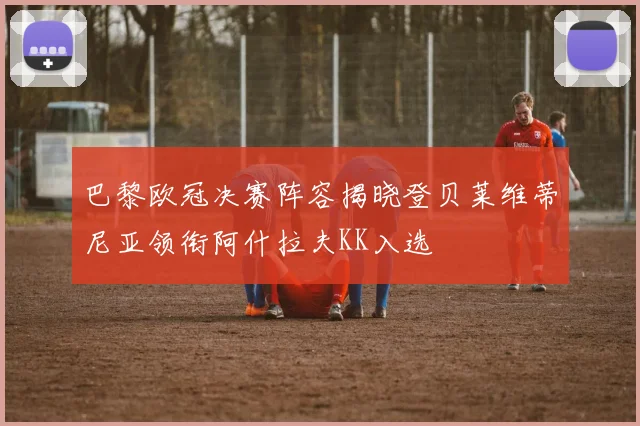 巴黎欧冠决赛阵容揭晓登贝莱维蒂尼亚领衔阿什拉夫KK入选