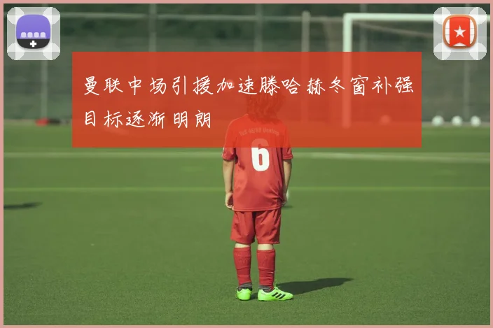 曼联中场引援加速滕哈赫冬窗补强目标逐渐明朗
