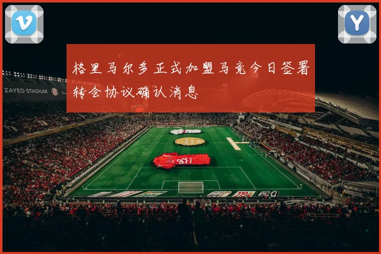 格里马尔多正式加盟马竞今日签署转会协议确认消息