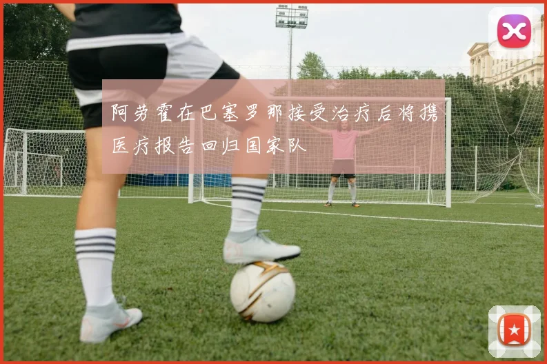 阿劳霍在巴塞罗那接受治疗后将携医疗报告回归国家队