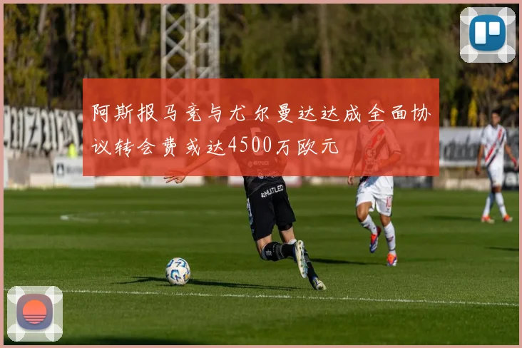 阿斯报马竞与尤尔曼达达成全面协议转会费或达4500万欧元