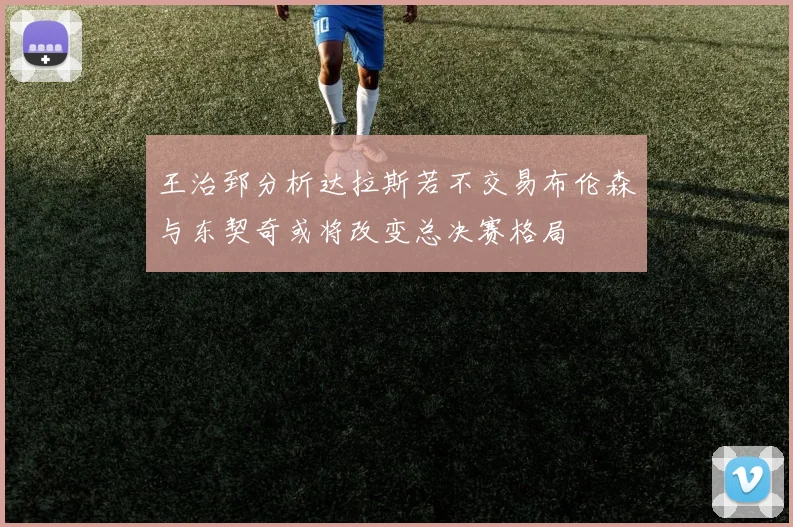 王治郅分析达拉斯若不交易布伦森与东契奇或将改变总决赛格局