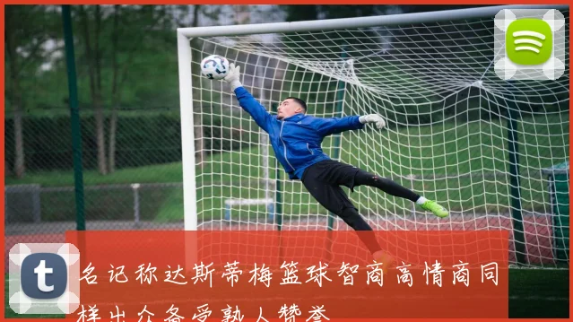 名记称达斯蒂梅篮球智商高情商同样出众备受熟人赞誉
