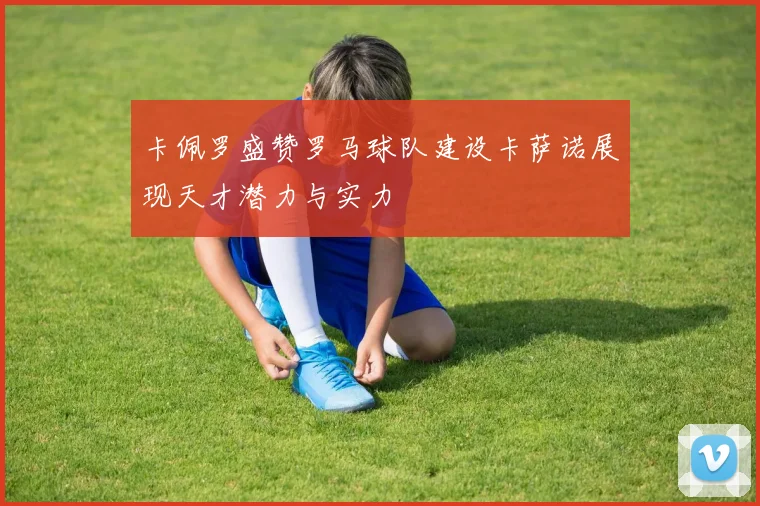 卡佩罗盛赞罗马球队建设卡萨诺展现天才潜力与实力
