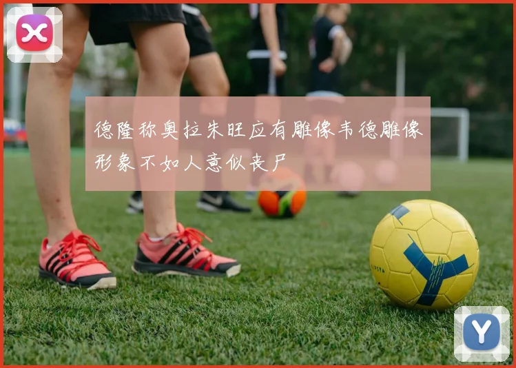 德隆称奥拉朱旺应有雕像韦德雕像形象不如人意似丧尸