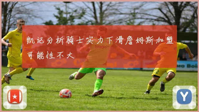 凯记分析骑士实力下滑詹姆斯加盟可能性不大