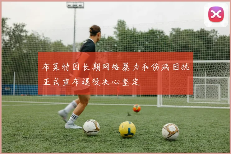 布莱特因长期网络暴力和伤病困扰正式宣布退役决心坚定