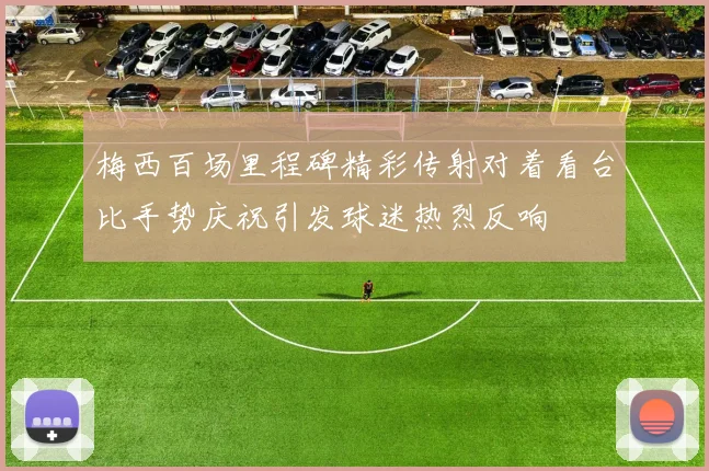 梅西百场里程碑精彩传射对着看台比手势庆祝引发球迷热烈反响