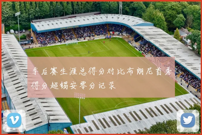季后赛生涯总得分对比布朗尼首秀得分超锡安零分记录