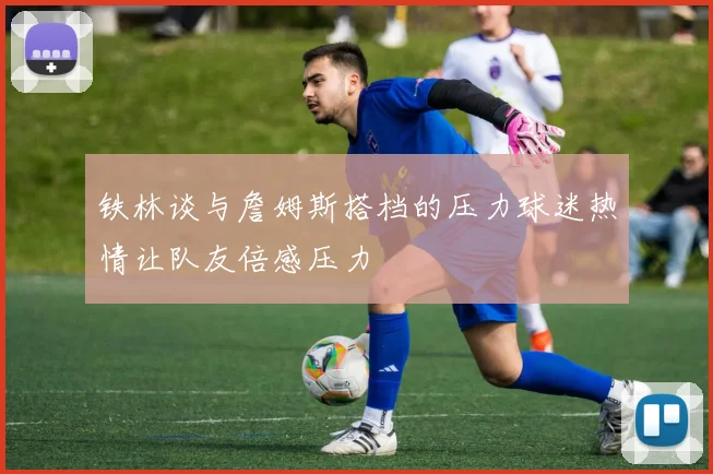 铁林谈与詹姆斯搭档的压力球迷热情让队友倍感压力