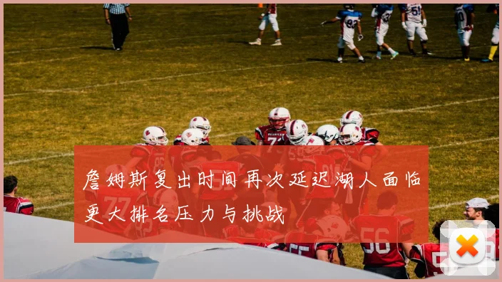 詹姆斯复出时间再次延迟湖人面临更大排名压力与挑战