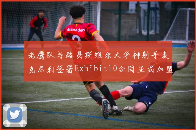 老鹰队与路易斯维尔大学神射手麦克尼利签署Exhibit10合同正式加盟