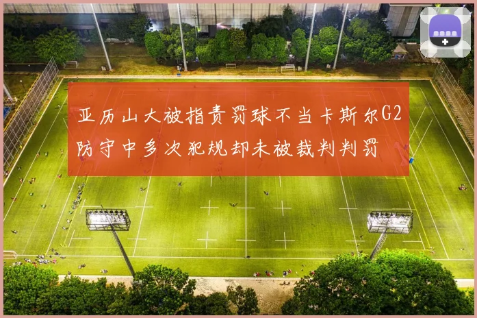 亚历山大被指责罚球不当卡斯尔G2防守中多次犯规却未被裁判判罚