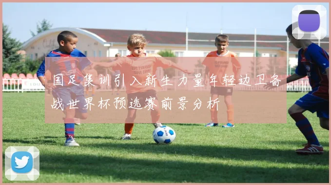 国足集训引入新生力量年轻边卫备战世界杯预选赛前景分析