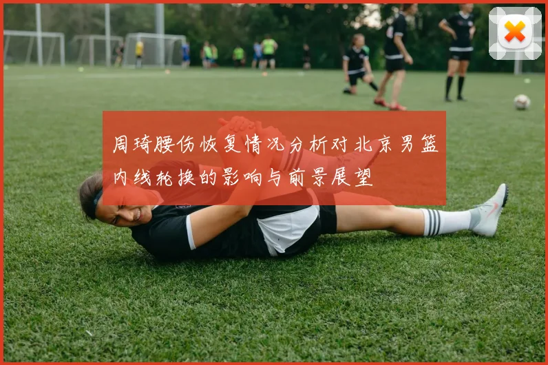 周琦腰伤恢复情况分析对北京男篮内线轮换的影响与前景展望