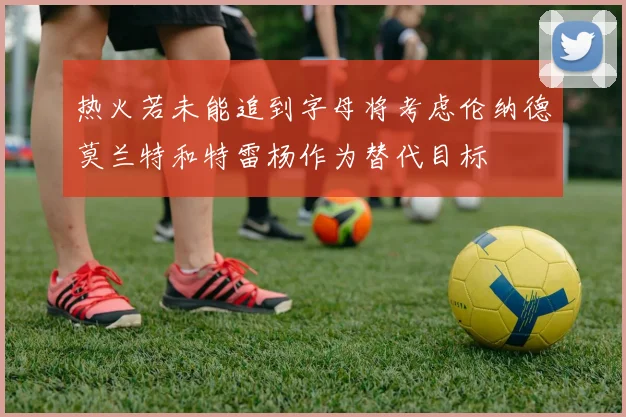 热火若未能追到字母将考虑伦纳德莫兰特和特雷杨作为替代目标