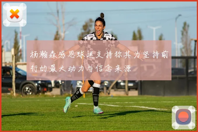 杨瀚森感恩球迷支持称其为坚持前行的最大动力与信念来源