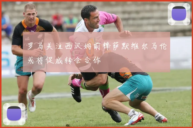 罗马关注西汉姆前锋萨默维尔马伦或将促成转会合作